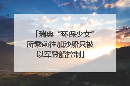 瑞典“环保少女”所乘前往加沙船只被以军登船控制