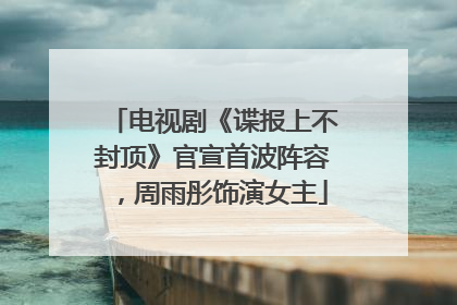电视剧《谍报上不封顶》官宣首波阵容，周雨彤饰演女主