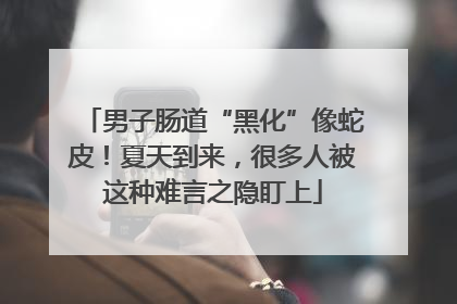 男子肠道“黑化”像蛇皮！夏天到来，很多人被这种难言之隐盯上