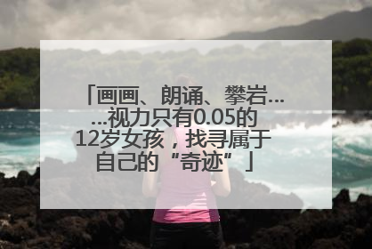 画画、朗诵、攀岩……视力只有0.05的12岁女孩，找寻属于自己的“奇迹”