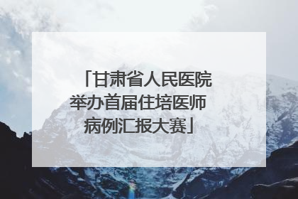 甘肃省人民医院举办首届住培医师病例汇报大赛
