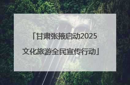 甘肃张掖启动2025文化旅游全民宣传行动