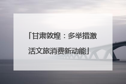 甘肃敦煌：多举措激活文旅消费新动能