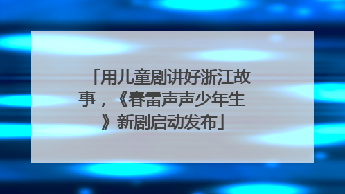 用儿童剧讲好浙江故事，《春雷声声少年生》新剧启动发布