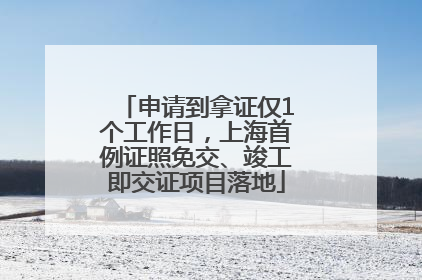 申请到拿证仅1个工作日，上海首例证照免交、竣工即交证项目落地