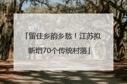 留住乡韵乡愁！江苏拟新增70个传统村落