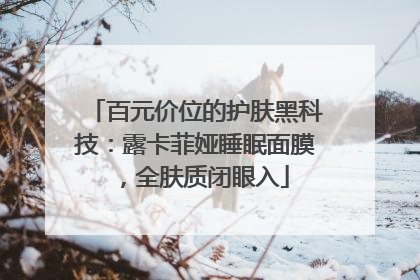 百元价位的护肤黑科技：露卡菲娅睡眠面膜，全肤质闭眼入