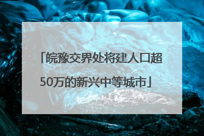 皖豫交界处将建人口超50万的新兴中等城市