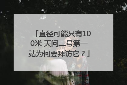 直径可能只有100米 天问二号第一站为何要拜访它？