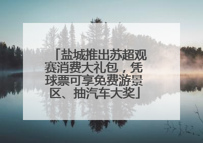 盐城推出苏超观赛消费大礼包，凭球票可享免费游景区、抽汽车大奖