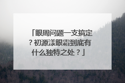 眼周问题一支搞定？初源漾眼霜到底有什么独特之处？