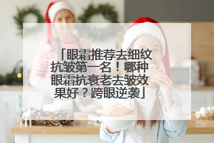 眼霜推荐去细纹抗皱第一名！哪种眼霜抗衰老去皱效果好？跨眼逆袭