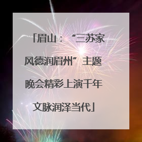 眉山：“三苏家风德润眉州”主题晚会精彩上演千年文脉润泽当代