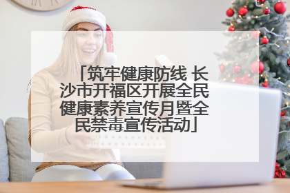 筑牢健康防线 长沙市开福区开展全民健康素养宣传月暨全民禁毒宣传活动