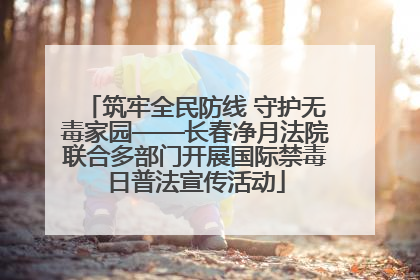 筑牢全民防线 守护无毒家园——长春净月法院联合多部门开展国际禁毒日普法宣传活动