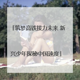 筑梦高铁接力未来 新兴少年探秘中国速度