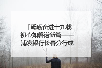 砥砺奋进十九载 初心如磐谱新篇——浦发银行长春分行成立19周年助力吉林省全面振兴纪实