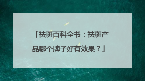 祛斑百科全书：祛斑产品哪个牌子好有效果？