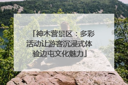 神木营景区：多彩活动让游客沉浸式体验边屯文化魅力