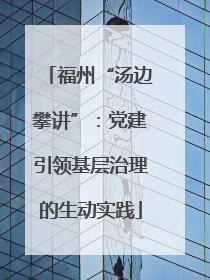 福州“汤边攀讲”：党建引领基层治理的生动实践