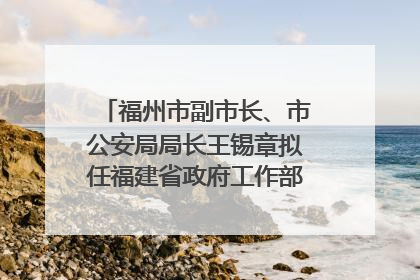 福州市副市长、市公安局局长王锡章拟任福建省政府工作部门正厅长级职务