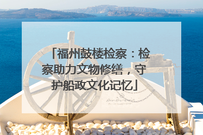 福州鼓楼检察：检察助力文物修缮，守护船政文化记忆