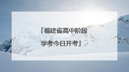 福建省高中阶段学考今日开考