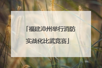 福建漳州举行消防实战化比武竞赛