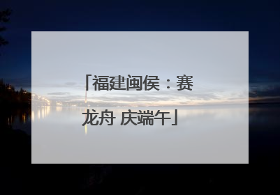 福建闽侯：赛龙舟 庆端午