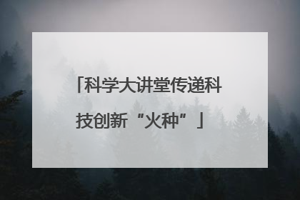 科学大讲堂传递科技创新“火种”