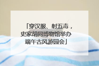 穿汉服、射五毒，史家胡同博物馆举办端午古风游园会