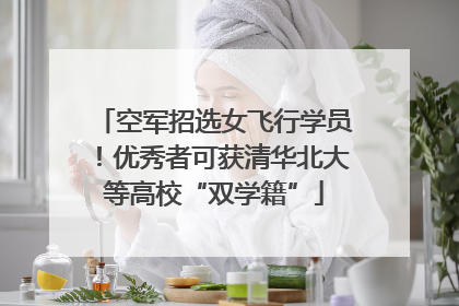 空军招选女飞行学员！优秀者可获清华北大等高校“双学籍”