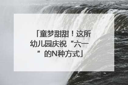 童梦甜甜！这所幼儿园庆祝“六一”的N种方式