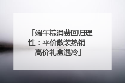 端午粽消费回归理性：平价散装热销 高价礼盒遇冷
