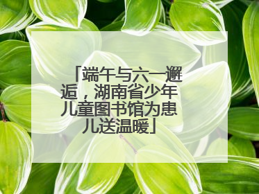 端午与六一邂逅，湖南省少年儿童图书馆为患儿送温暖