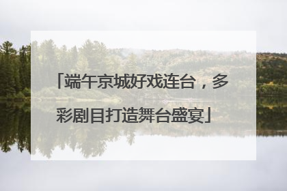 端午京城好戏连台，多彩剧目打造舞台盛宴