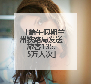 端午假期兰州铁路局发送旅客135.5万人次