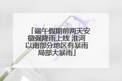 端午假期前两天安徽强降雨上线 淮河以南部分地区有暴雨局部大暴雨