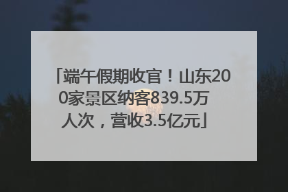端午假期收官！山东200家景区纳客839.5万人次，营收3.5亿元