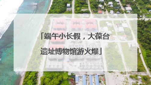 端午小长假，大葆台遗址博物馆游火爆