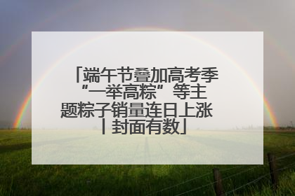 端午节叠加高考季 “一举高粽”等主题粽子销量连日上涨丨封面有数