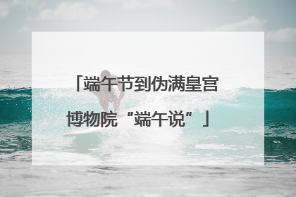 端午节到伪满皇宫博物院“端午说”
