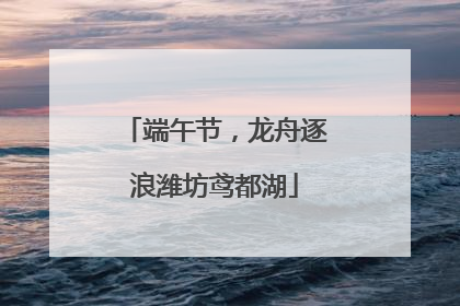 端午节，龙舟逐浪潍坊鸢都湖