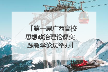第一届广西高校思想政治理论课实践教学论坛举办