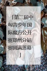 第二届中匈青少年国际魔方公开赛郑州分站赛圆满落幕