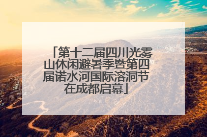 第十二届四川光雾山休闲避暑季暨第四届诺水河国际溶洞节在成都启幕