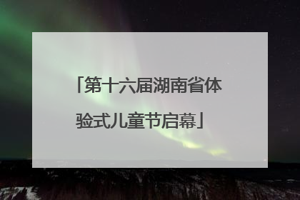 第十六届湖南省体验式儿童节启幕