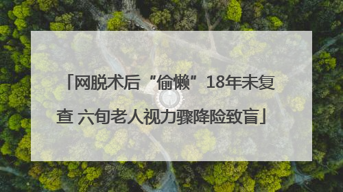 网脱术后“偷懒”18年未复查 六旬老人视力骤降险致盲