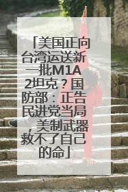 美国正向台湾运送新一批M1A2坦克？国防部：正告民进党当局，美制武器救不了自己的命