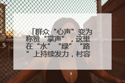 群众“心声”变为称赞“掌声”，这里在“水”“绿”“路”上持续发力，村容村貌焕然一新